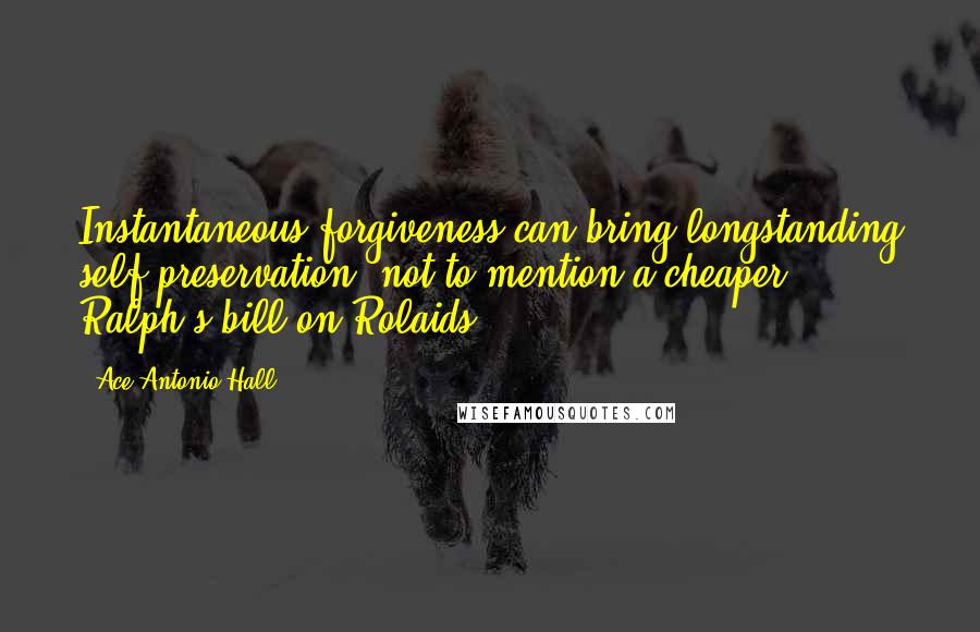 Ace Antonio Hall quotes: Instantaneous forgiveness can bring longstanding self-preservation, not to mention a cheaper Ralph's bill on Rolaids.