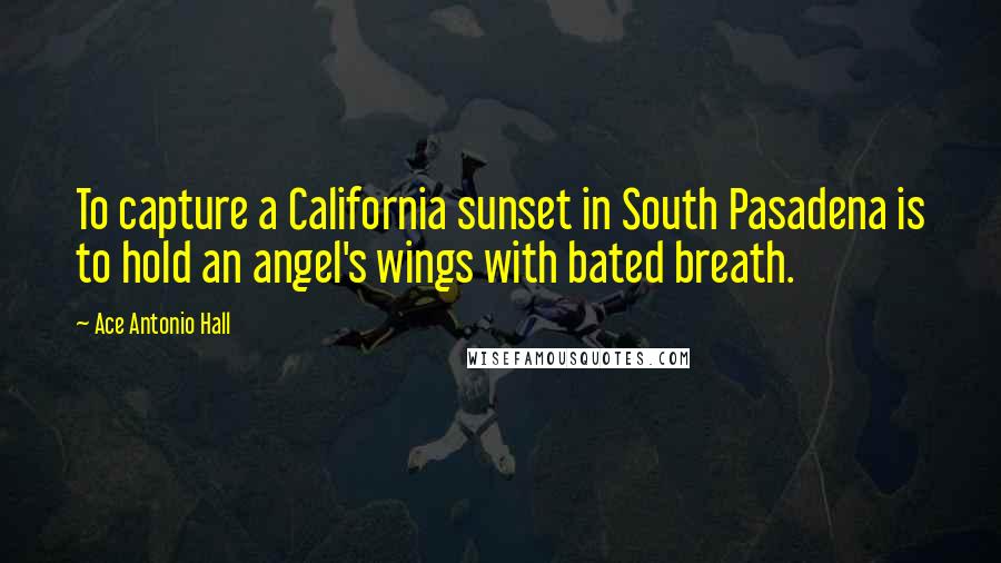 Ace Antonio Hall quotes: To capture a California sunset in South Pasadena is to hold an angel's wings with bated breath.