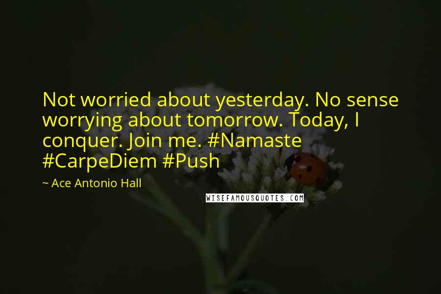 Ace Antonio Hall quotes: Not worried about yesterday. No sense worrying about tomorrow. Today, I conquer. Join me. #Namaste #CarpeDiem #Push