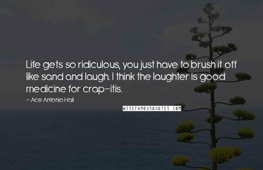 Ace Antonio Hall quotes: Life gets so ridiculous, you just have to brush it off like sand and laugh. I think the laughter is good medicine for crap-itis.