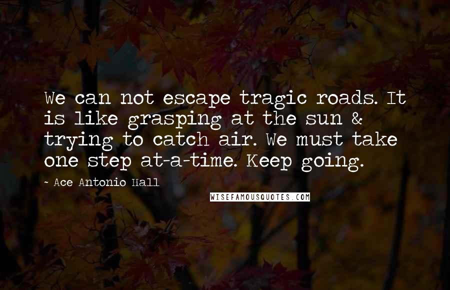Ace Antonio Hall quotes: We can not escape tragic roads. It is like grasping at the sun & trying to catch air. We must take one step at-a-time. Keep going.