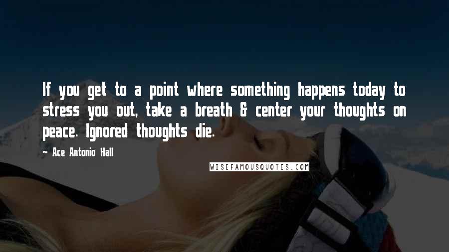 Ace Antonio Hall quotes: If you get to a point where something happens today to stress you out, take a breath & center your thoughts on peace. Ignored thoughts die.