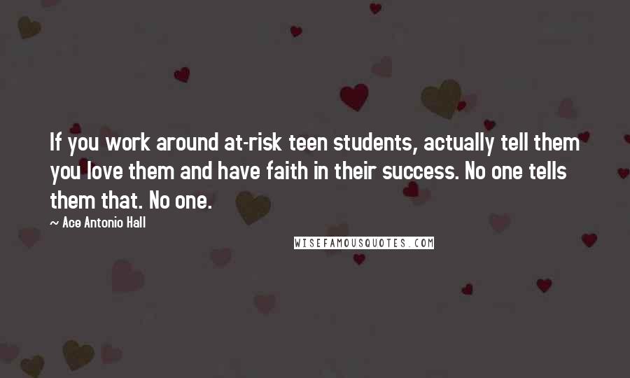 Ace Antonio Hall quotes: If you work around at-risk teen students, actually tell them you love them and have faith in their success. No one tells them that. No one.