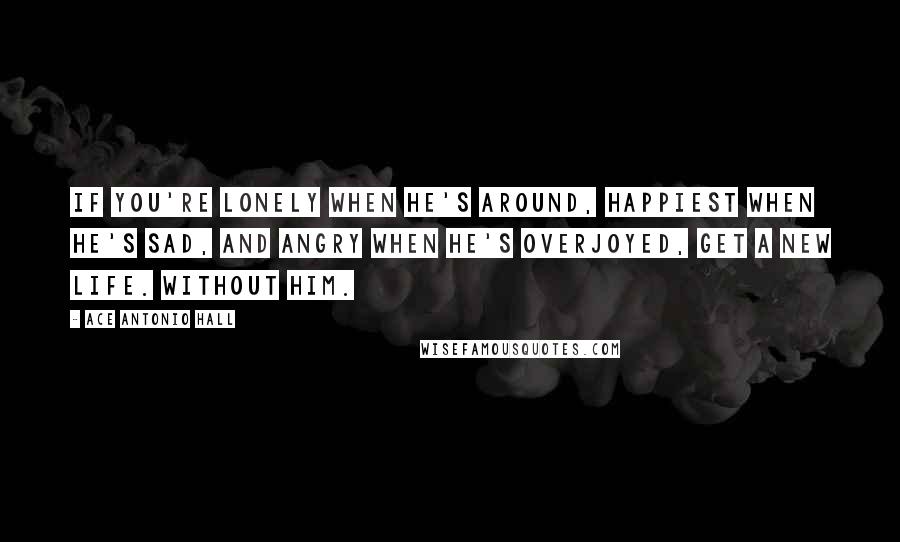 Ace Antonio Hall quotes: If you're lonely when he's around, happiest when he's sad, and angry when he's overjoyed, get a new life. Without him.