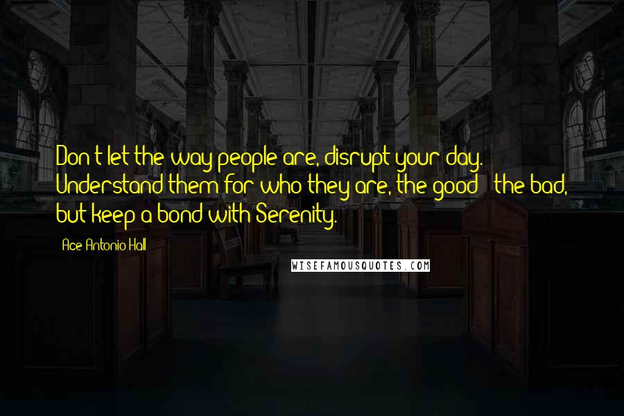 Ace Antonio Hall quotes: Don't let the way people are, disrupt your day. Understand them for who they are, the good & the bad, but keep a bond with Serenity.