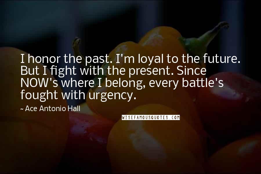 Ace Antonio Hall quotes: I honor the past. I'm loyal to the future. But I fight with the present. Since NOW's where I belong, every battle's fought with urgency.