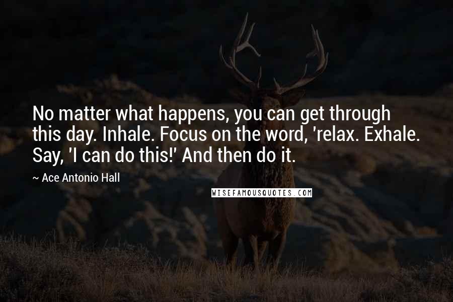 Ace Antonio Hall quotes: No matter what happens, you can get through this day. Inhale. Focus on the word, 'relax. Exhale. Say, 'I can do this!' And then do it.