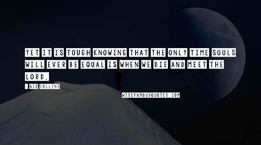 Ace Collins quotes: Yet it is tough knowing that the only time souls will ever be equal is when we die and meet the Lord.