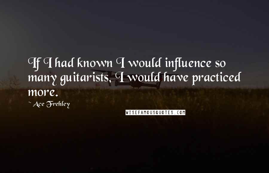 Ace Frehley quotes: If I had known I would influence so many guitarists, I would have practiced more.