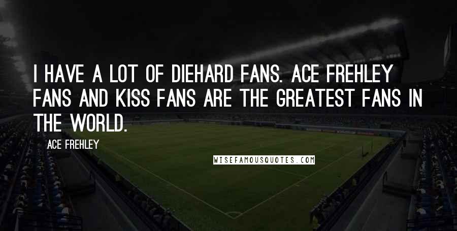 Ace Frehley quotes: I have a lot of diehard fans. Ace Frehley fans and Kiss fans are the greatest fans in the world.