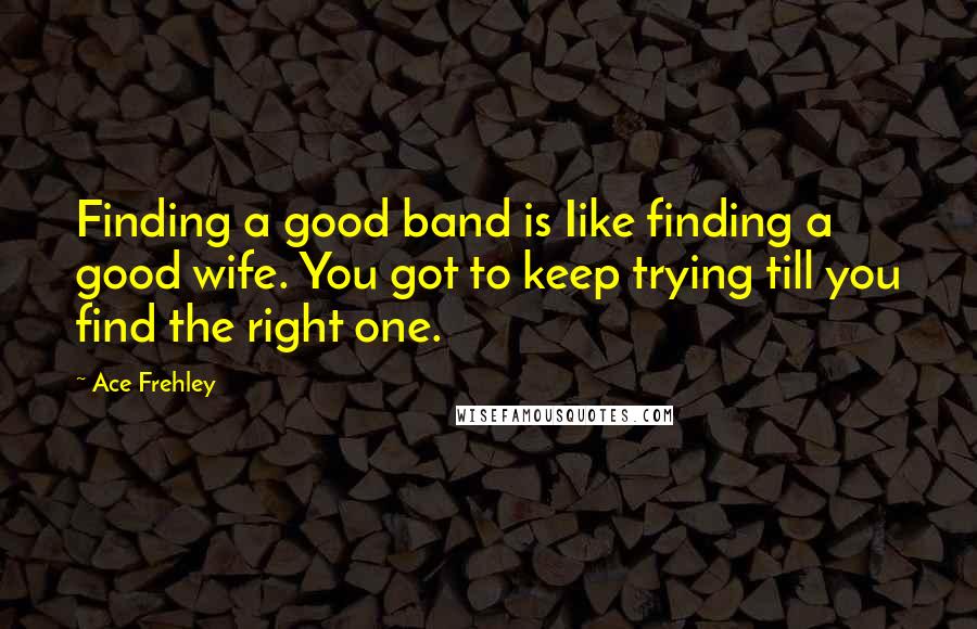 Ace Frehley quotes: Finding a good band is Iike finding a good wife. You got to keep trying till you find the right one.