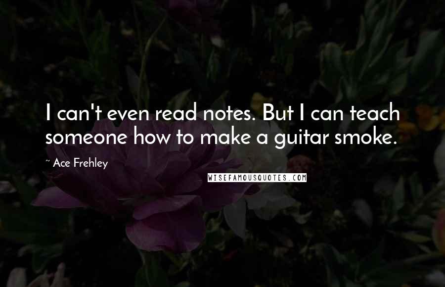 Ace Frehley quotes: I can't even read notes. But I can teach someone how to make a guitar smoke.