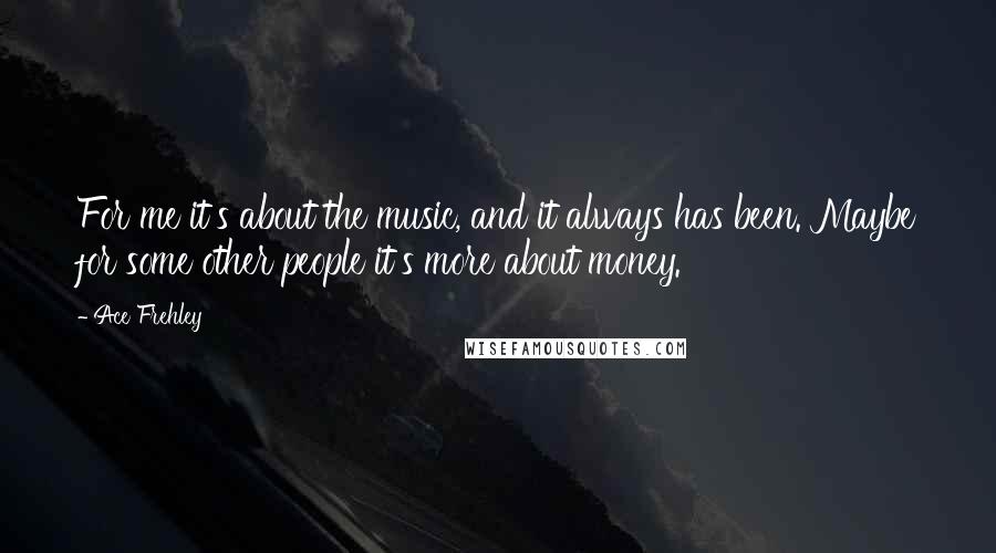 Ace Frehley quotes: For me it's about the music, and it always has been. Maybe for some other people it's more about money.