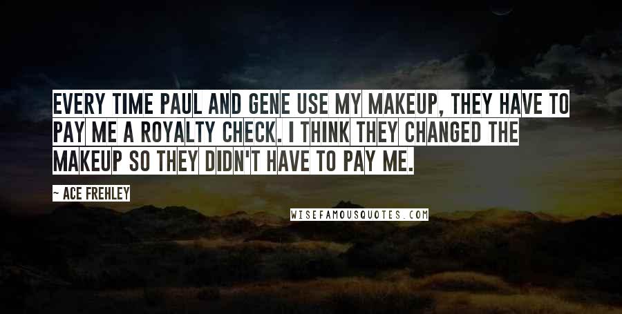 Ace Frehley quotes: Every time Paul and Gene use my makeup, they have to pay me a royalty check. I think they changed the makeup so they didn't have to pay me.