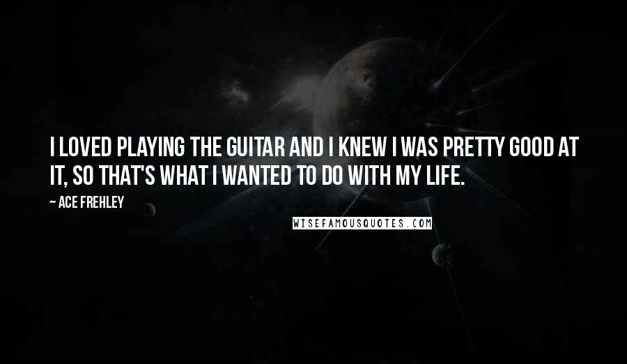 Ace Frehley quotes: I loved playing the guitar and I knew I was pretty good at it, so that's what I wanted to do with my life.