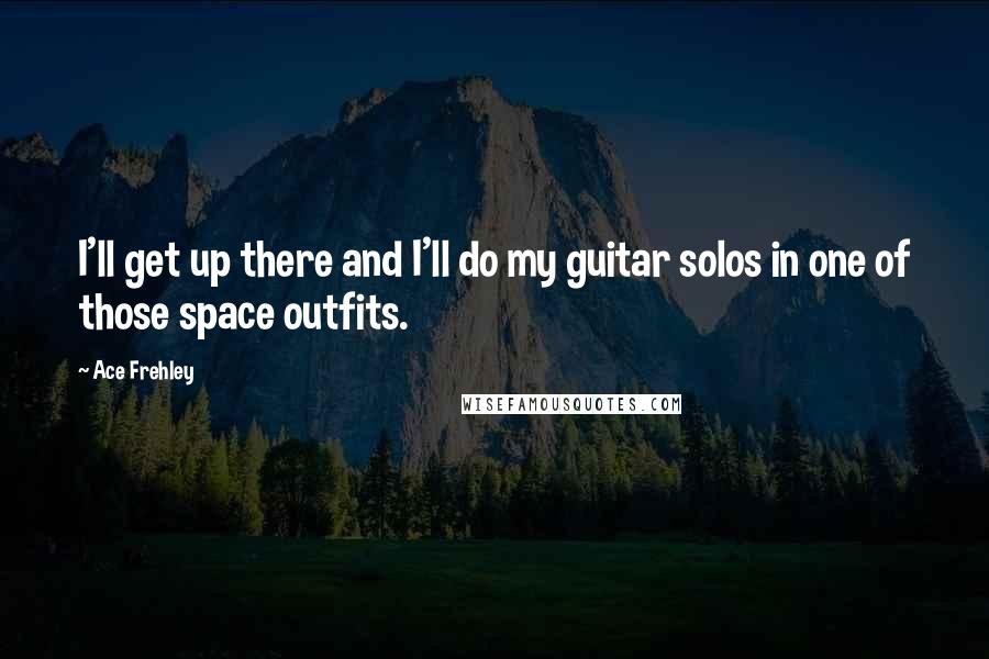 Ace Frehley quotes: I'll get up there and I'll do my guitar solos in one of those space outfits.