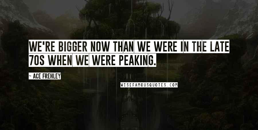 Ace Frehley quotes: We're bigger now than we were in the late 70s when we were peaking.