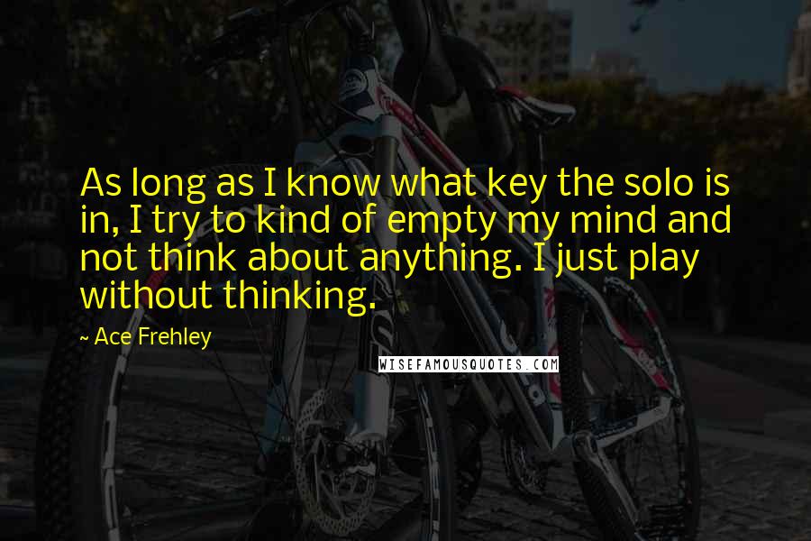 Ace Frehley quotes: As long as I know what key the solo is in, I try to kind of empty my mind and not think about anything. I just play without thinking.