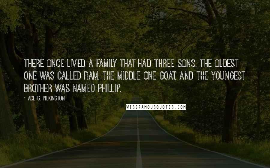 Ace G. Pilkington quotes: There once lived a family that had three sons. The oldest one was called Ram, the middle one Goat, and the youngest brother was named Phillip.