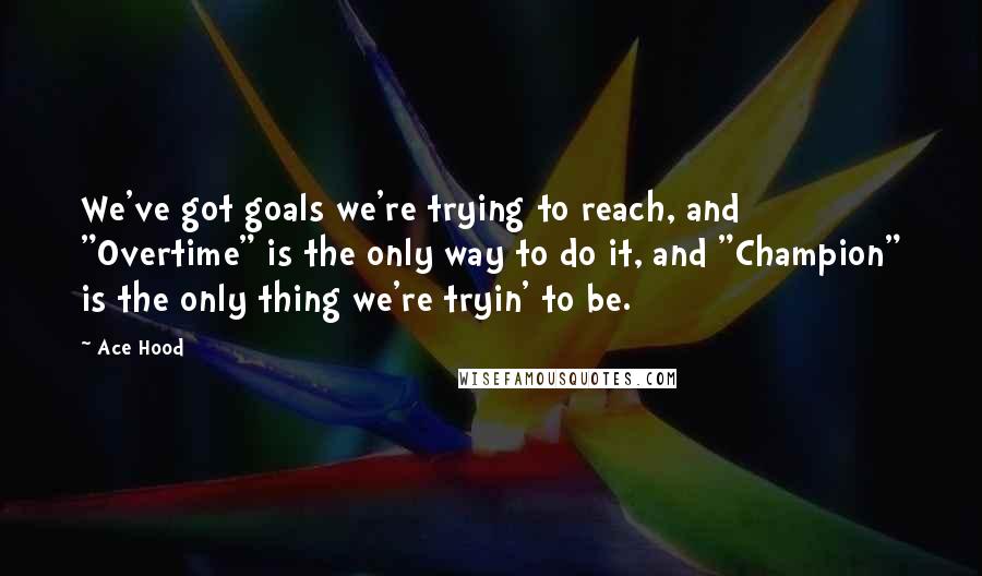 Ace Hood quotes: We've got goals we're trying to reach, and "Overtime" is the only way to do it, and "Champion" is the only thing we're tryin' to be. Ace Hood quotes: We've got goals we're trying to reach, and "Overtime" is the only way to do it, and "Champion" is the only thing we're tryin' to be.