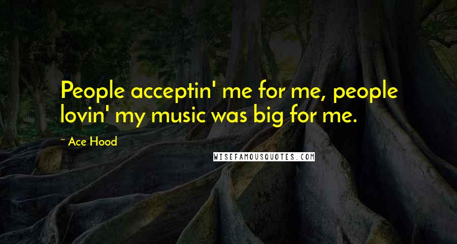 Ace Hood quotes: People acceptin' me for me, people lovin' my music was big for me.