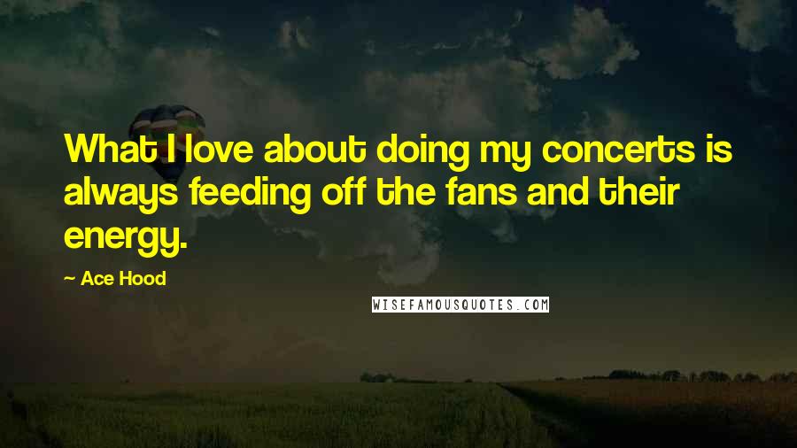 Ace Hood quotes: What I love about doing my concerts is always feeding off the fans and their energy.