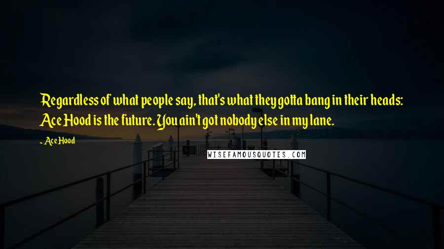 Ace Hood quotes: Regardless of what people say, that's what they gotta bang in their heads: Ace Hood is the future. You ain't got nobody else in my lane.