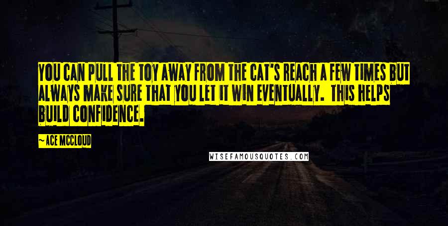 Ace McCloud quotes: You can pull the toy away from the cat's reach a few times but always make sure that you let it win eventually. This helps build confidence.