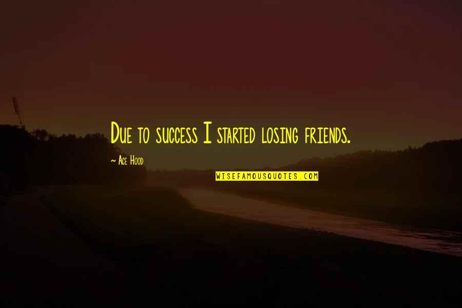 Ace Quotes By Ace Hood: Due to success I started losing friends.