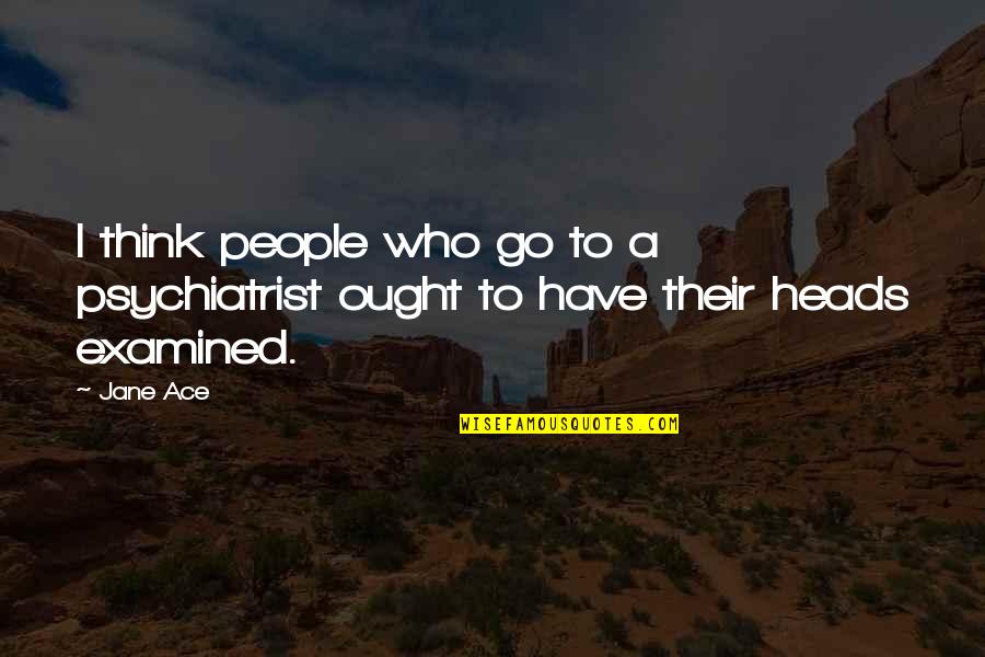 Ace Quotes By Jane Ace: I think people who go to a psychiatrist