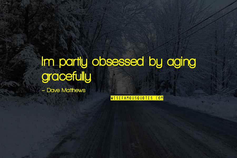 Aceessible Quotes By Dave Matthews: I'm partly obsessed by aging gracefully.