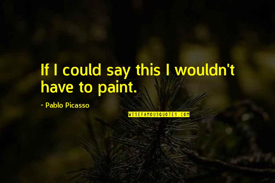 Acelereated Quotes By Pablo Picasso: If I could say this I wouldn't have Acelereated Quotes By Pablo Picasso: If I could say this I wouldn't have