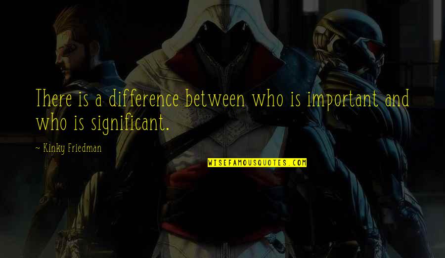 Acentos Espa Ol Quotes By Kinky Friedman: There is a difference between who is important