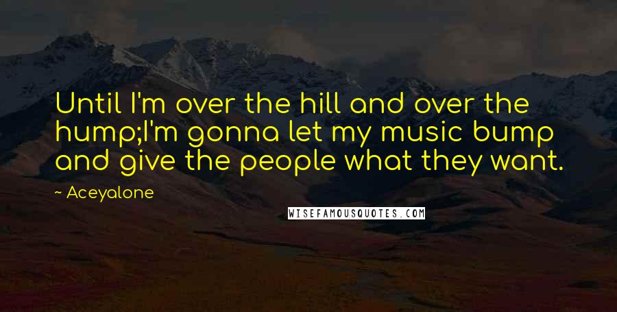 Aceyalone quotes: Until I'm over the hill and over the hump;I'm gonna let my music bump and give the people what they want. Aceyalone quotes: Until I'm over the hill and over the hump;I'm gonna let my music bump and give the people what they want.