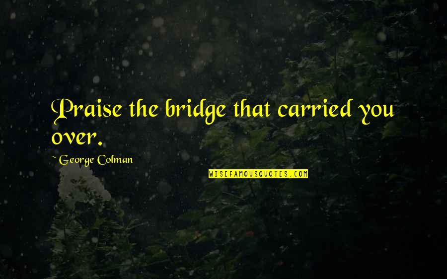 Acfa Quotes By George Colman: Praise the bridge that carried you over.