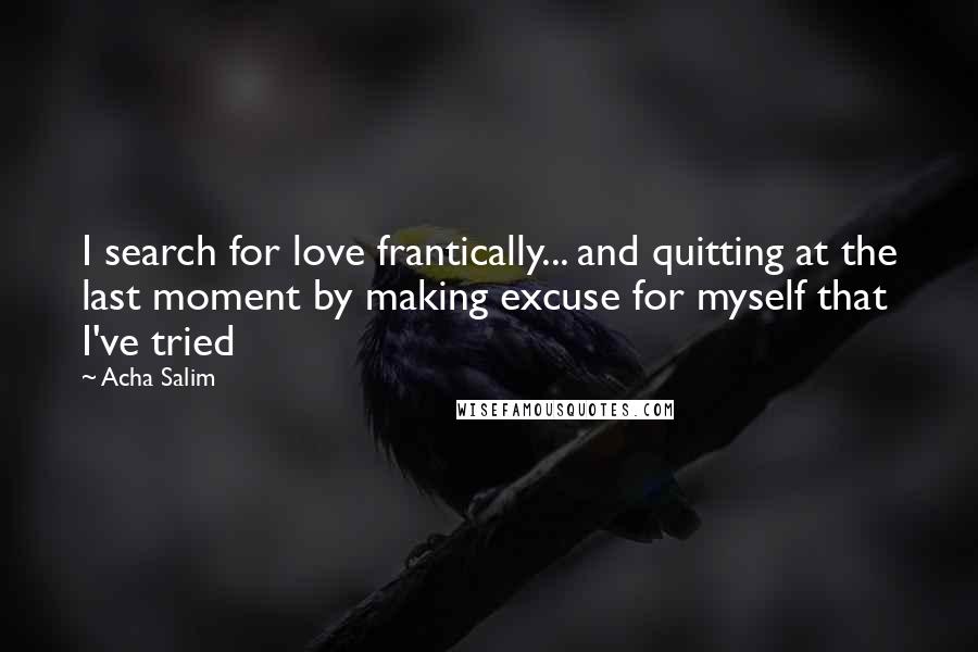 Acha Salim quotes: I search for love frantically... and quitting at the last moment by making excuse for myself that I've tried