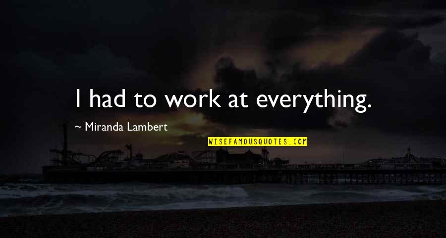 Achamore Quotes By Miranda Lambert: I had to work at everything. Achamore Quotes By Miranda Lambert: I had to work at everything.