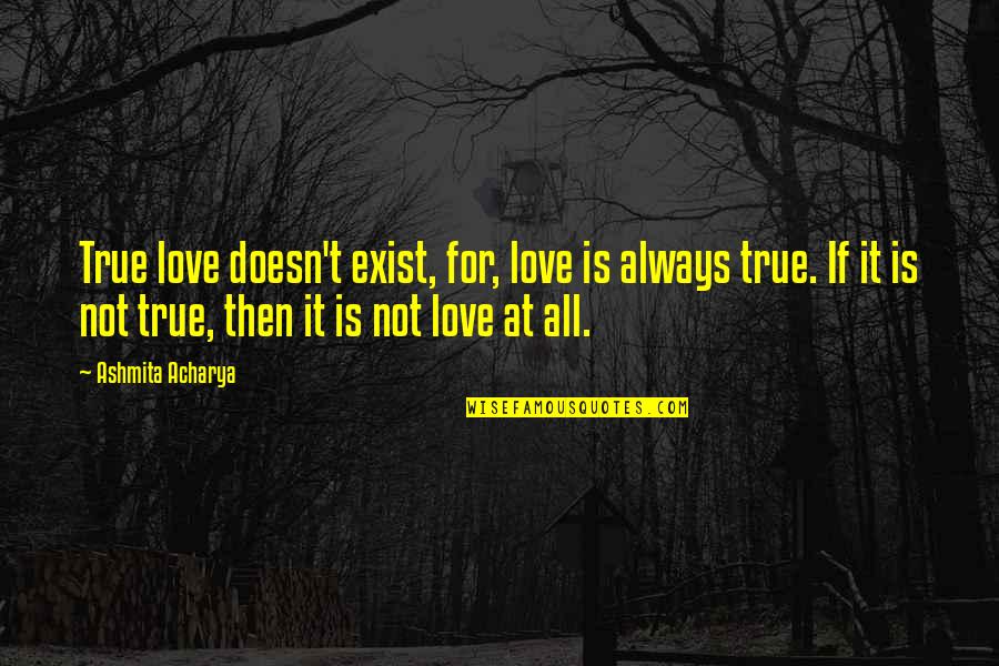 Acharya's Quotes By Ashmita Acharya: True love doesn't exist, for, love is always