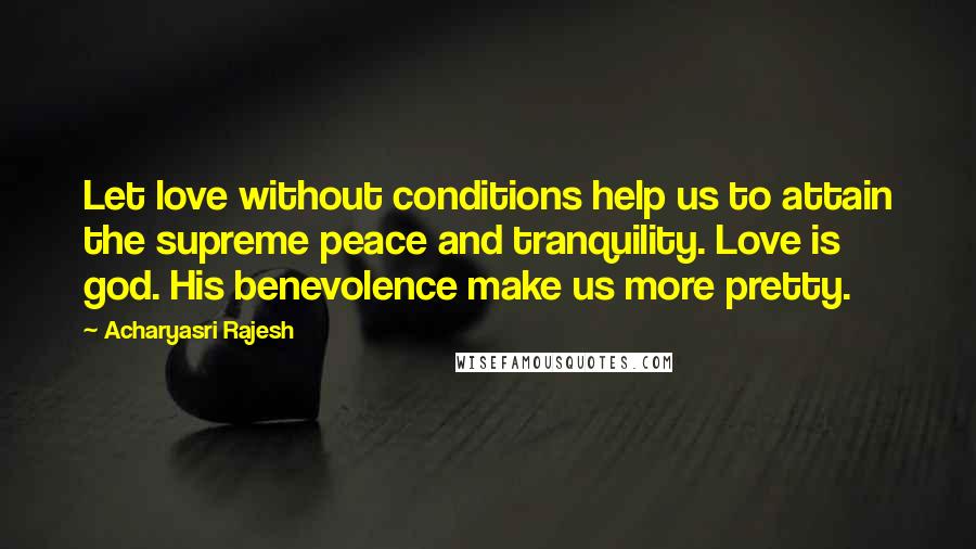 Acharyasri Rajesh quotes: Let love without conditions help us to attain the supreme peace and tranquility. Love is god. His benevolence make us more pretty. Acharyasri Rajesh quotes: Let love without conditions help us to attain the supreme peace and tranquility. Love is god. His benevolence make us more pretty.
