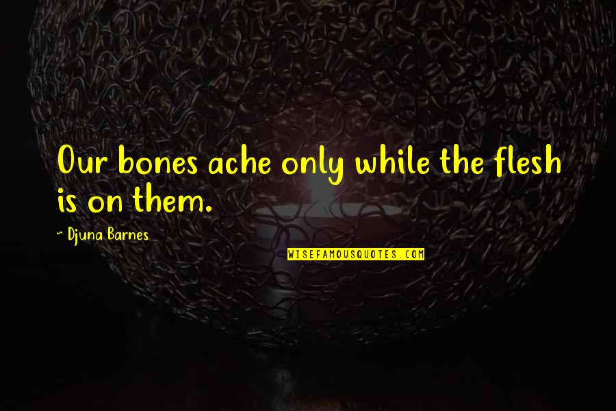 Ache Quotes By Djuna Barnes: Our bones ache only while the flesh is