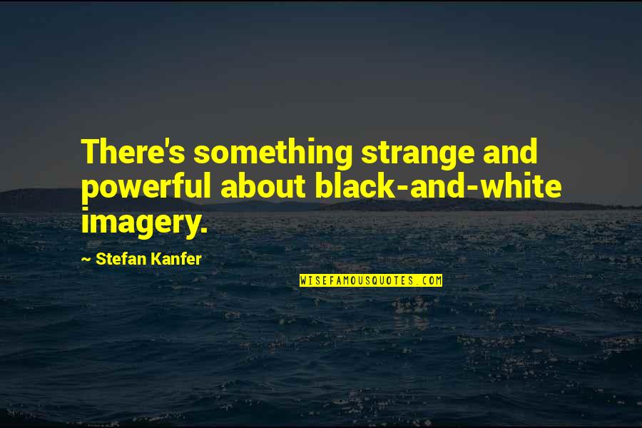 Acheivements Quotes By Stefan Kanfer: There's something strange and powerful about black-and-white imagery.
