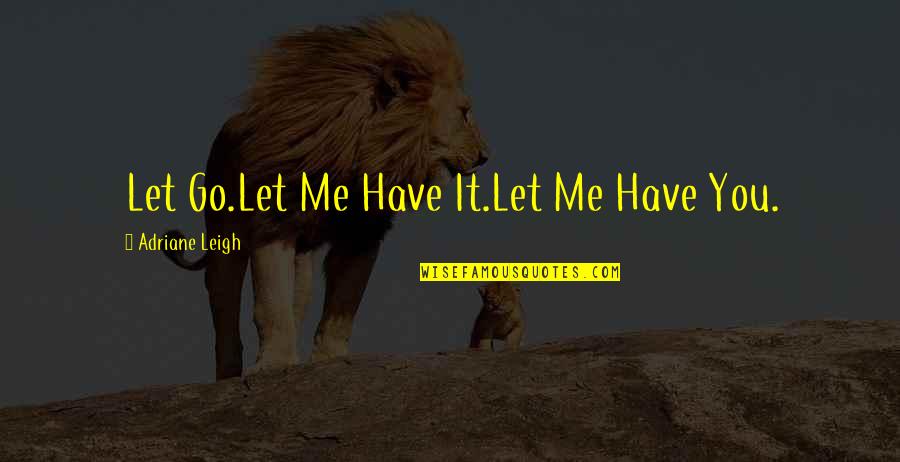 Acherontas Quotes By Adriane Leigh: Let Go.Let Me Have It.Let Me Have You.