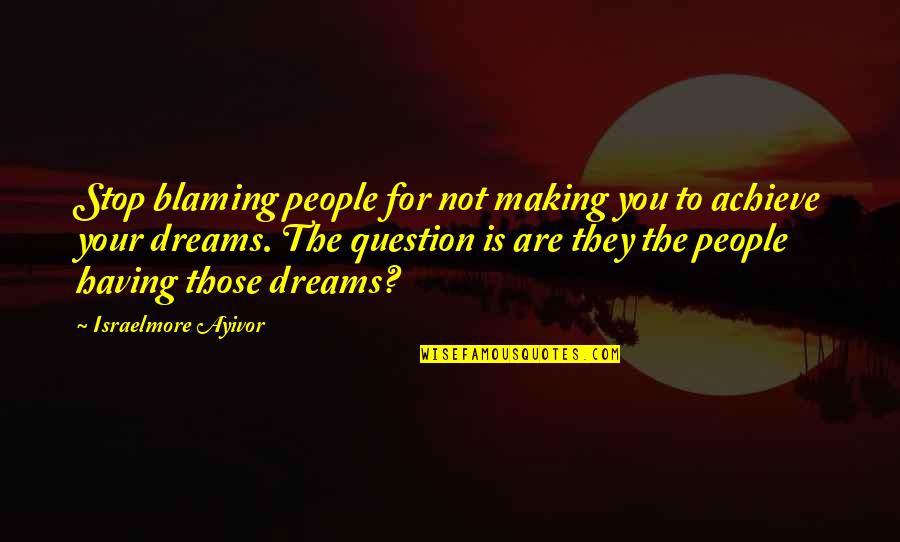 Achieve All Your Dreams Quotes By Israelmore Ayivor: Stop blaming people for not making you to