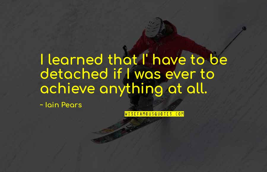 Achieve Anything Quotes By Iain Pears: I learned that I' have to be detached