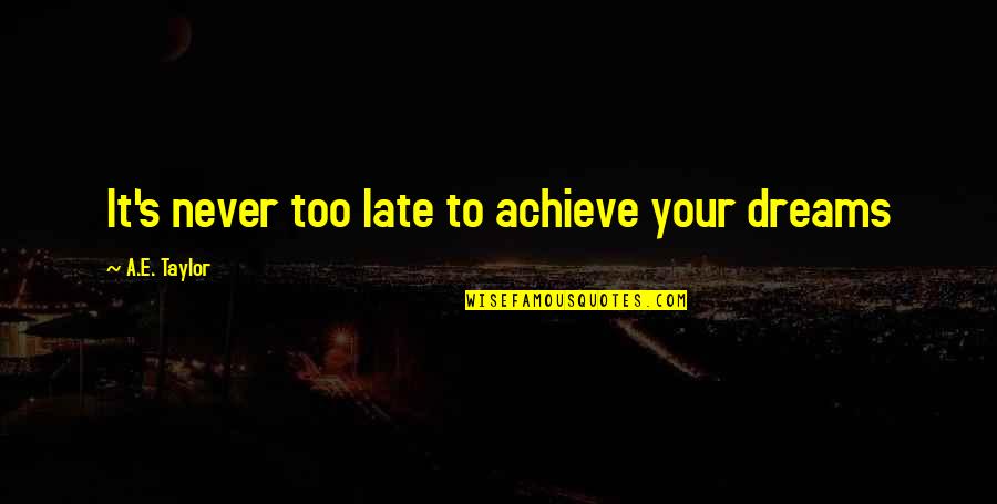 Achieve Dreams Quotes By A.E. Taylor: It's never too late to achieve your dreams