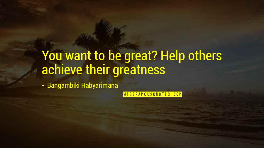 Achieve Greatness Quotes By Bangambiki Habyarimana: You want to be great? Help others achieve