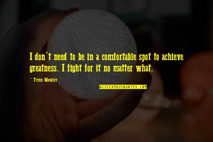 Achieve Greatness Quotes By Tyron Woodley: I don't need to be in a comfortable