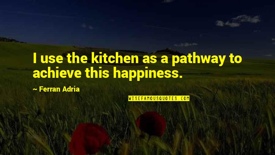 Achieve Happiness Quotes By Ferran Adria: I use the kitchen as a pathway to