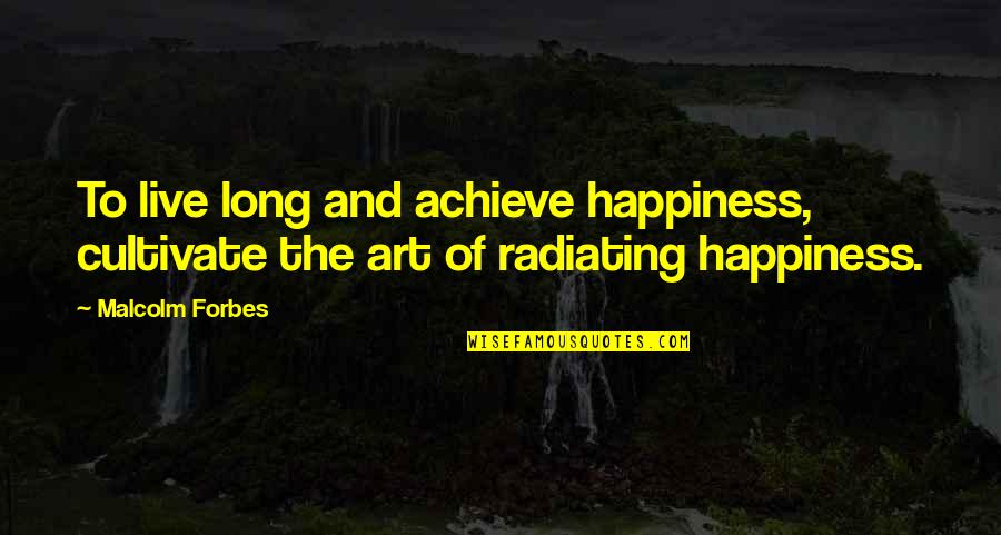 Achieve Happiness Quotes By Malcolm Forbes: To live long and achieve happiness, cultivate the