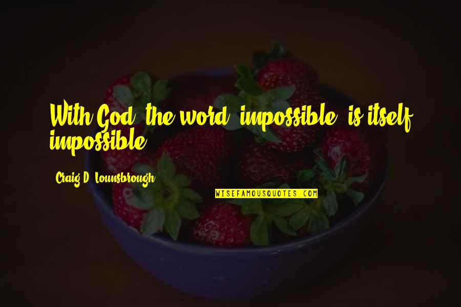 Achieve Impossible Quotes By Craig D. Lounsbrough: With God, the word 'impossible' is itself impossible.
